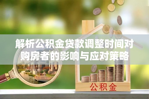 龙海解析公积金贷款调整时间对购房者的影响与应对策略