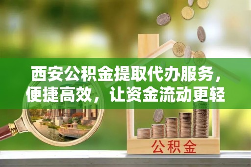 龙海西安公积金提取代办服务，便捷高效，让资金流动更轻松