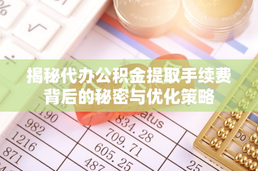 龙海揭秘代办公积金提取手续费背后的秘密与优化策略