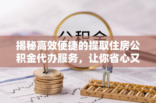 龙海揭秘高效便捷的提取住房公积金代办服务，让你省心又省力