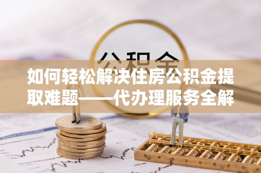 龙海如何轻松解决住房公积金提取难题——代办理服务全解析
