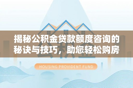 龙海揭秘公积金贷款额度咨询的秘诀与技巧，助您轻松购房！