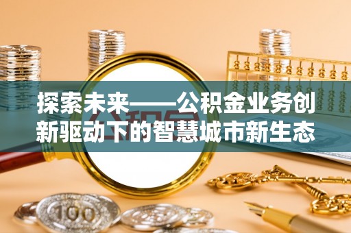 龙海探索未来——公积金业务创新驱动下的智慧城市新生态