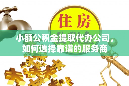 龙海小额公积金提取代办公司，如何选择靠谱的服务商