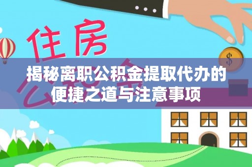 龙海揭秘离职公积金提取代办的便捷之道与注意事项