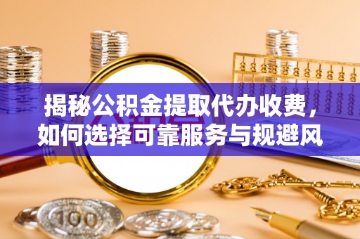 龙海揭秘公积金提取代办收费，如何选择可靠服务与规避风险