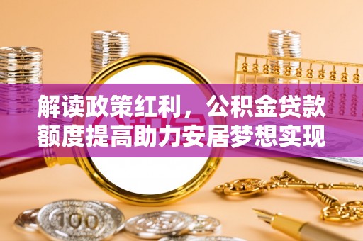 龙海解读政策红利，公积金贷款额度提高助力安居梦想实现