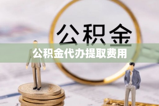 龙海公积金代办提取费用