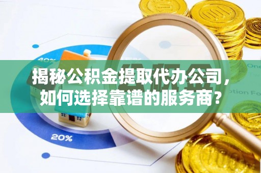 龙海揭秘公积金提取代办公司，如何选择靠谱的服务商？