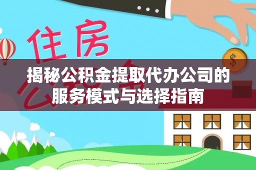 龙海揭秘公积金提取代办公司的服务模式与选择指南