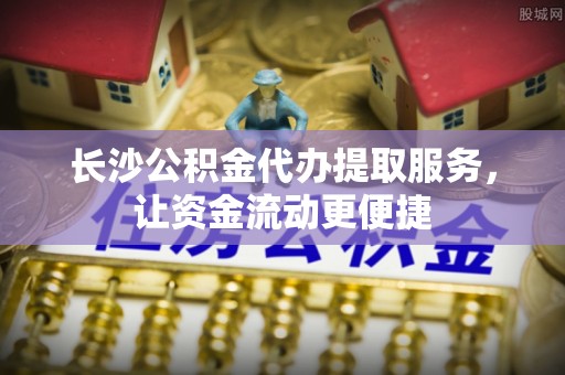 龙海长沙公积金代办提取服务，让资金流动更便捷