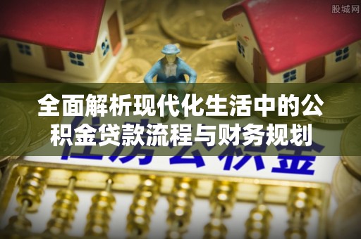 龙海全面解析现代化生活中的公积金贷款流程与财务规划