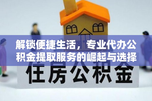 龙海解锁便捷生活，专业代办公积金提取服务的崛起与选择