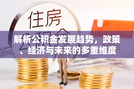 龙海解析公积金发展趋势，政策、经济与未来的多重维度