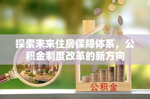 龙海探索未来住房保障体系，公积金制度改革的新方向