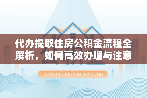 龙海代办提取住房公积金流程全解析，如何高效办理与注意事项