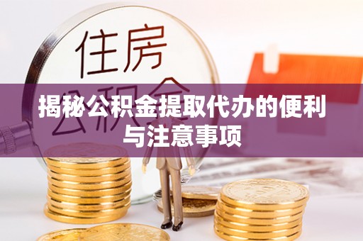 龙海揭秘公积金提取代办的便利与注意事项