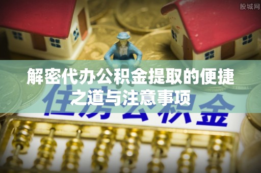 龙海解密代办公积金提取的便捷之道与注意事项