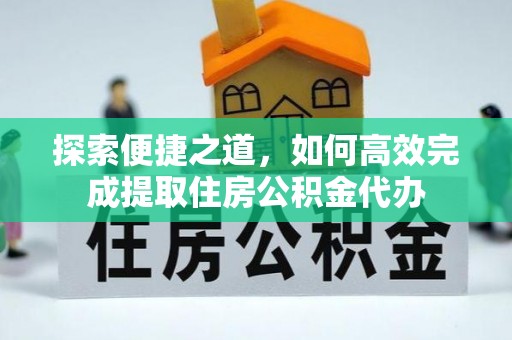 龙海探索便捷之道，如何高效完成提取住房公积金代办