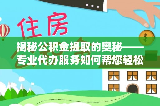 龙海揭秘公积金提取的奥秘——专业代办服务如何帮您轻松搞定