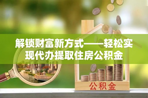 龙海解锁财富新方式——轻松实现代办提取住房公积金