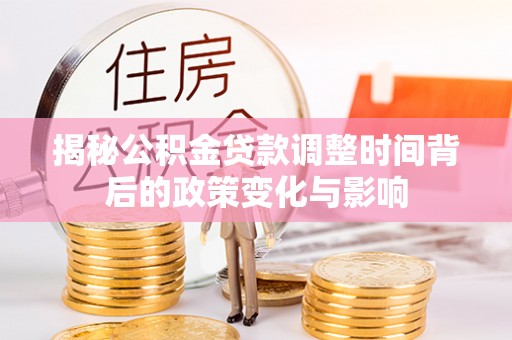 龙海揭秘公积金贷款调整时间背后的政策变化与影响