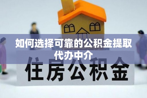 龙海如何选择可靠的公积金提取代办中介