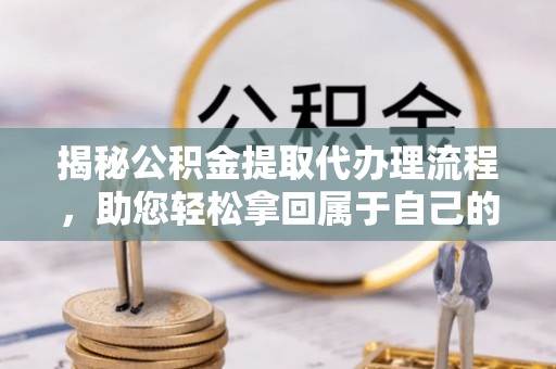 龙海揭秘公积金提取代办理流程，助您轻松拿回属于自己的钱