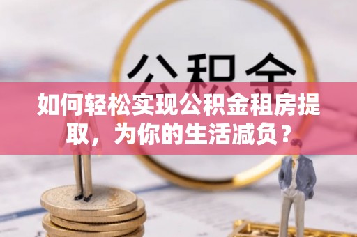 龙海如何轻松实现公积金租房提取，为你的生活减负？