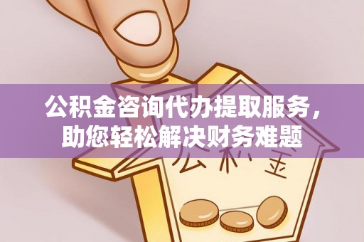 龙海公积金咨询代办提取服务，助您轻松解决财务难题