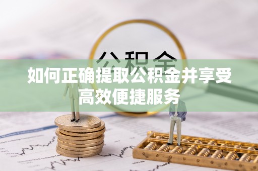 龙海如何正确提取公积金并享受高效便捷服务