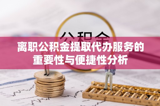 龙海离职公积金提取代办服务的重要性与便捷性分析