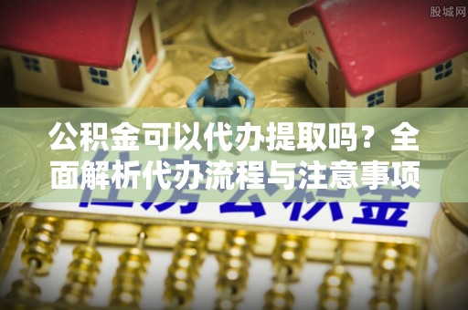 龙海公积金可以代办提取吗？全面解析代办流程与注意事项