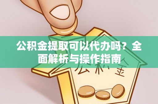 龙海公积金提取可以代办吗？全面解析与操作指南