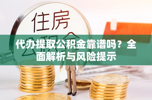 龙海代办提取公积金靠谱吗？全面解析与风险提示